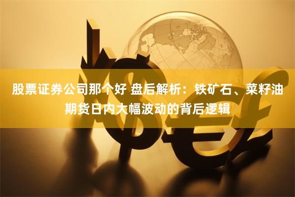 股票证券公司那个好 盘后解析：铁矿石、菜籽油期货日内大幅波动的背后逻辑