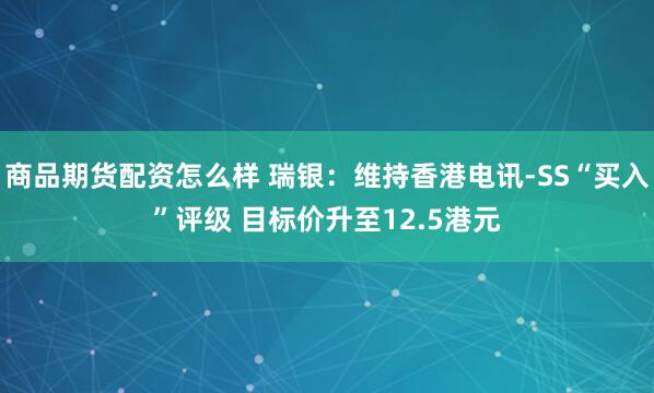 商品期货配资怎么样 瑞银：维持香港电讯-SS“买入”评级 目标价升至12.5港元