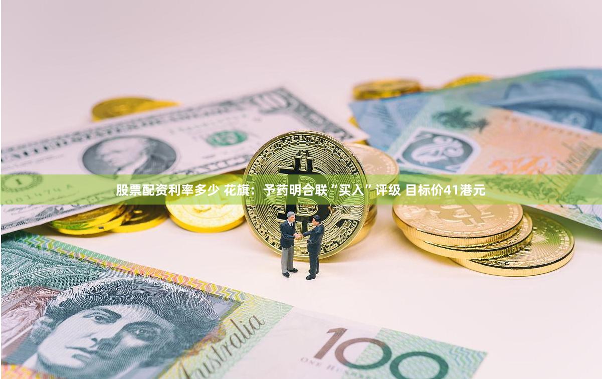 股票配资利率多少 花旗：予药明合联“买入”评级 目标价41港元