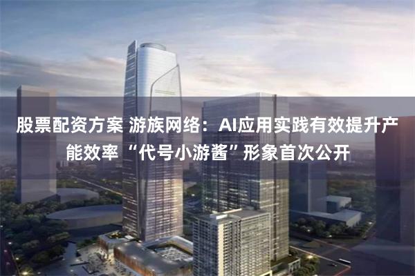 股票配资方案 游族网络：AI应用实践有效提升产能效率 “代号小游酱”形象首次公开