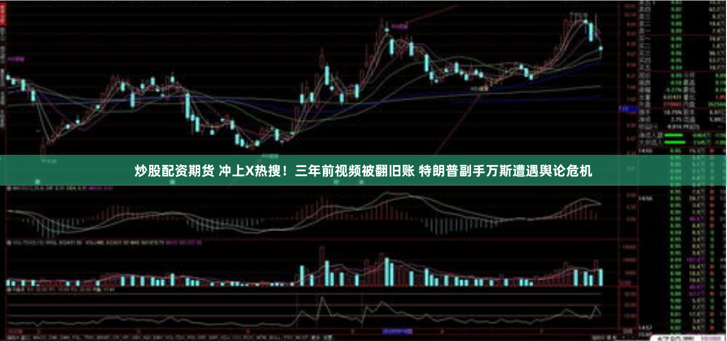 炒股配资期货 冲上X热搜！三年前视频被翻旧账 特朗普副手万斯遭遇舆论危机
