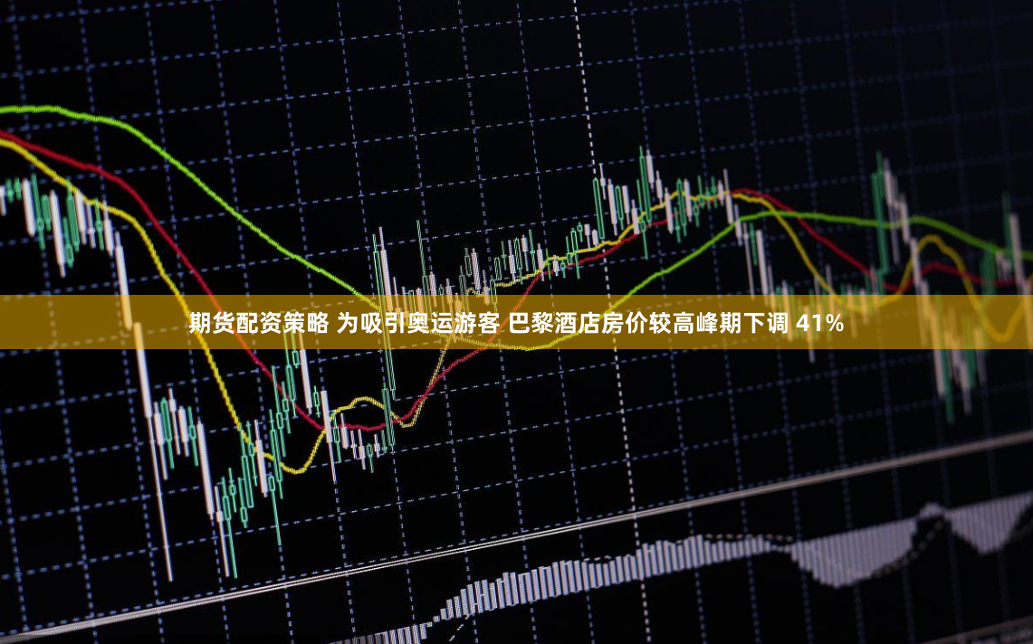 期货配资策略 为吸引奥运游客 巴黎酒店房价较高峰期下调 41%