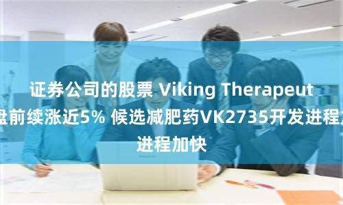 证券公司的股票 Viking Therapeutics盘前续涨近5% 候选减肥药VK2735开发进程加快