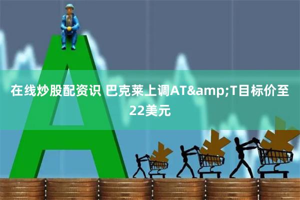 在线炒股配资识 巴克莱上调AT&T目标价至22美元