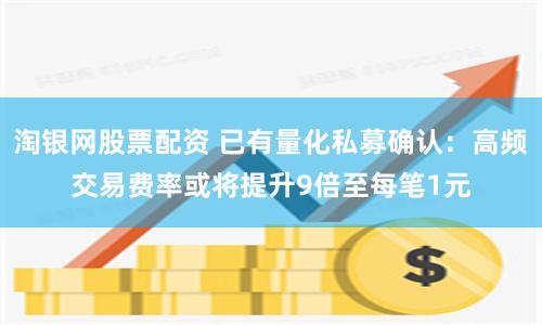 淘银网股票配资 已有量化私募确认：高频交易费率或将提升9倍至每笔1元