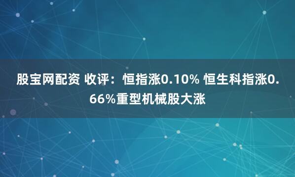 股宝网配资 收评：恒指涨0.10% 恒生科指涨0.66%重型机械股大涨