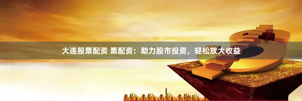 大连股票配资 票配资：助力股市投资，轻松放大收益