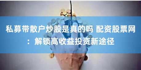 私募带散户炒股是真的吗 配资股票网：解锁高收益投资新途径