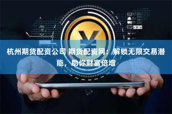 杭州期货配资公司 期货配资网：解锁无限交易潜能，助你财富倍增