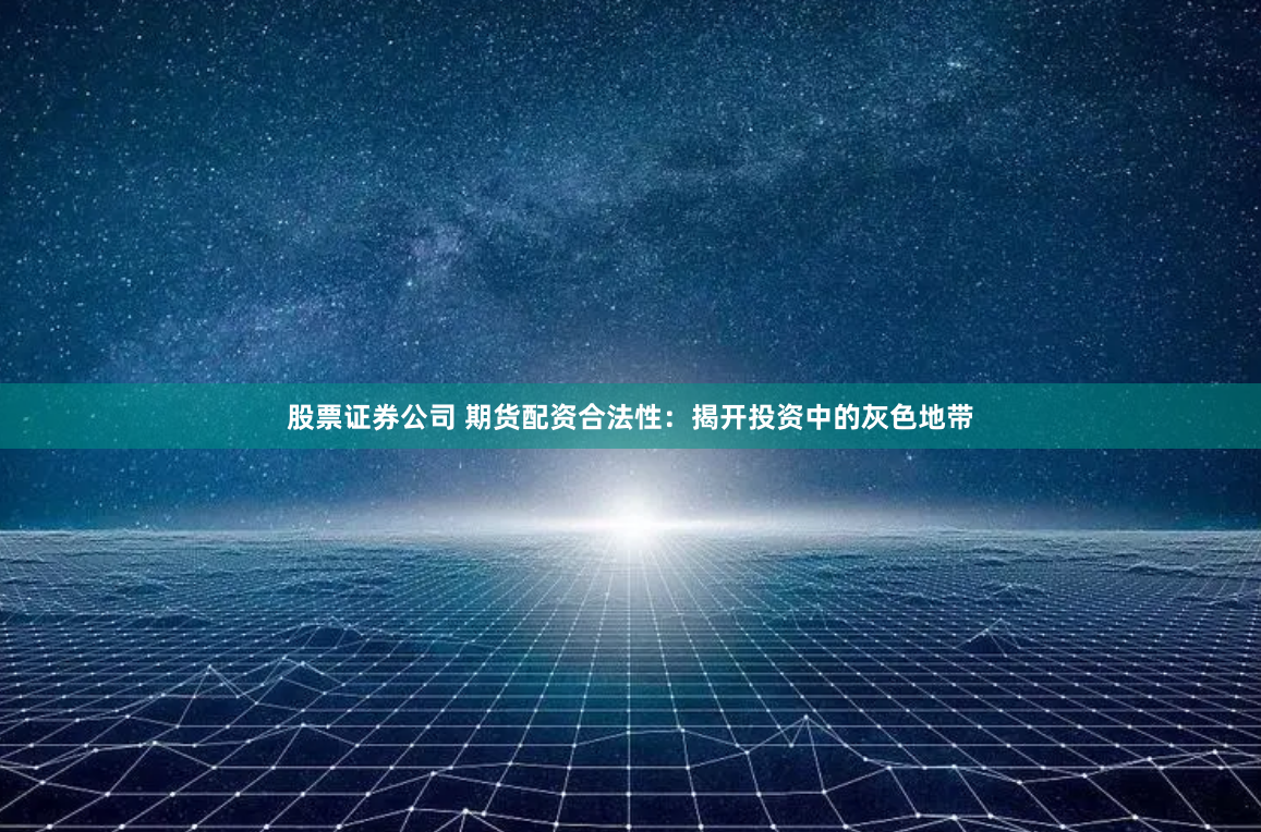 股票证券公司 期货配资合法性：揭开投资中的灰色地带