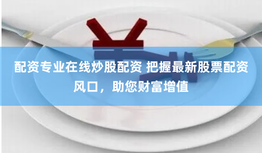 配资专业在线炒股配资 把握最新股票配资风口，助您财富增值