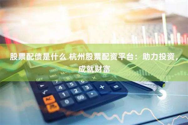 股票配债是什么 杭州股票配资平台：助力投资，成就财富
