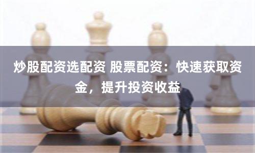 炒股配资选配资 股票配资：快速获取资金，提升投资收益