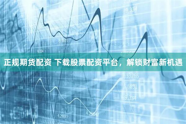 正规期货配资 下载股票配资平台，解锁财富新机遇