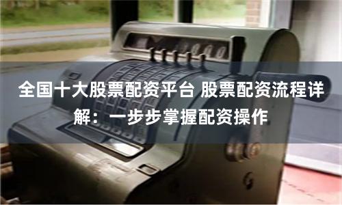 全国十大股票配资平台 股票配资流程详解：一步步掌握配资操作
