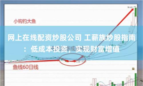 网上在线配资炒股公司 工薪族炒股指南：低成本投资，实现财富增值