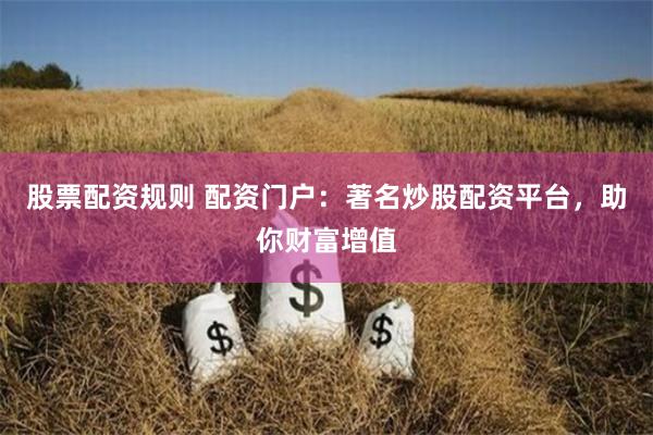股票配资规则 配资门户：著名炒股配资平台，助你财富增值