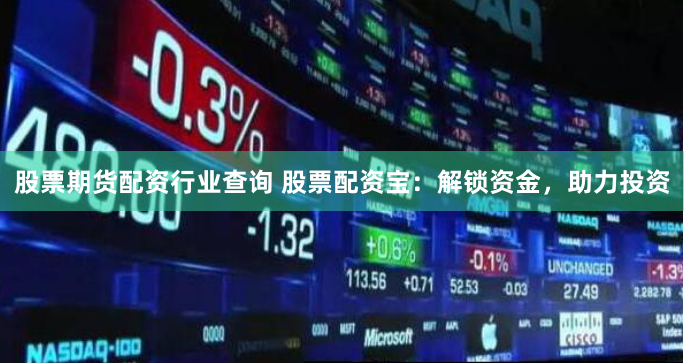 股票期货配资行业查询 股票配资宝：解锁资金，助力投资