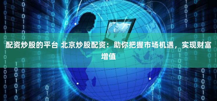 配资炒股的平台 北京炒股配资：助你把握市场机遇，实现财富增值