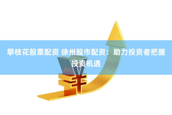 攀枝花股票配资 徐州股市配资：助力投资者把握投资机遇