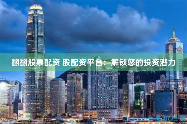 翻翻股票配资 股配资平台：解锁您的投资潜力