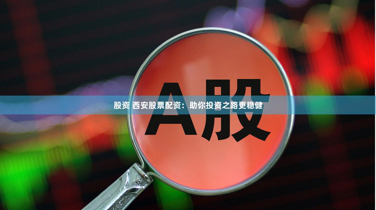 股资 西安股票配资：助你投资之路更稳健