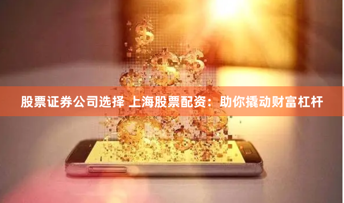 股票证券公司选择 上海股票配资：助你撬动财富杠杆