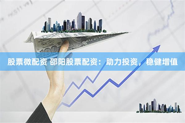 股票微配资 邵阳股票配资：助力投资，稳健增值