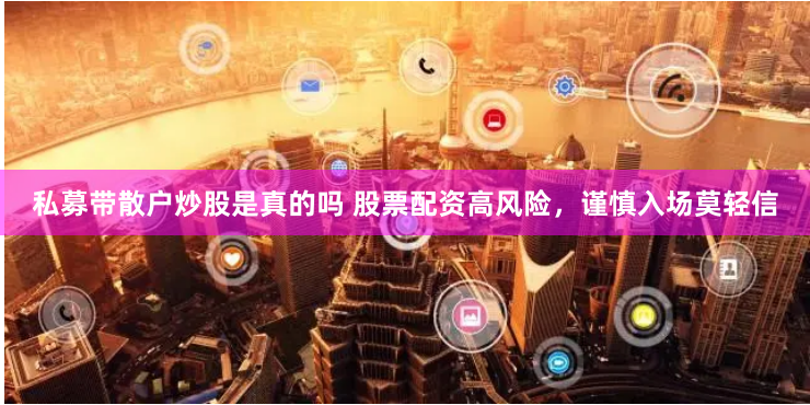 私募带散户炒股是真的吗 股票配资高风险，谨慎入场莫轻信