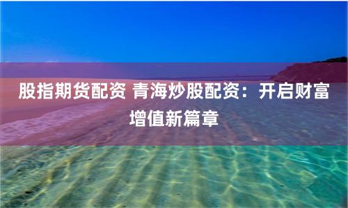 股指期货配资 青海炒股配资：开启财富增值新篇章