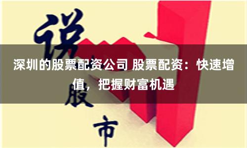 深圳的股票配资公司 股票配资：快速增值，把握财富机遇