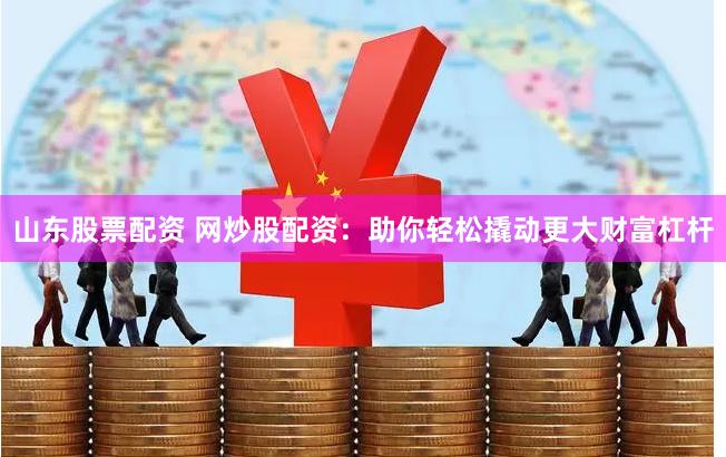 山东股票配资 网炒股配资：助你轻松撬动更大财富杠杆
