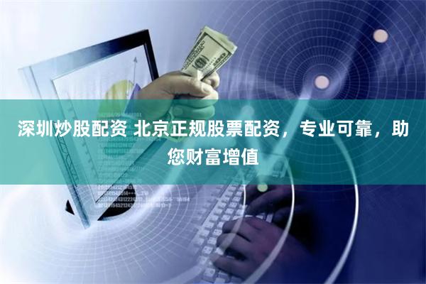深圳炒股配资 北京正规股票配资，专业可靠，助您财富增值
