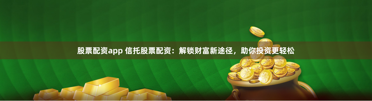 股票配资app 信托股票配资：解锁财富新途径，助你投资更轻松