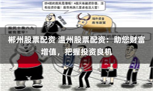 郴州股票配资 温州股票配资：助您财富增值，把握投资良机
