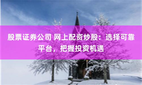 股票证券公司 网上配资炒股：选择可靠平台，把握投资机遇