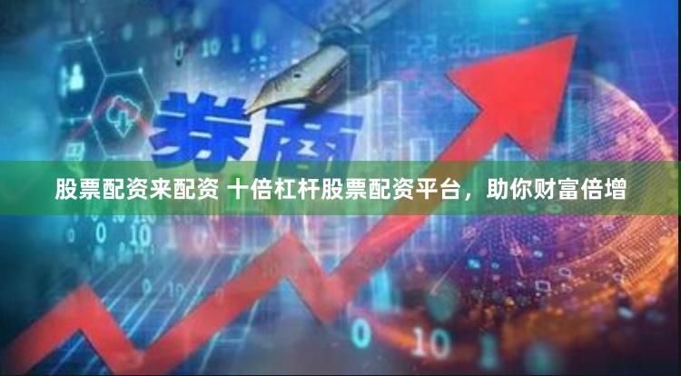 股票配资来配资 十倍杠杆股票配资平台，助你财富倍增
