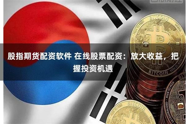 股指期货配资软件 在线股票配资：放大收益，把握投资机遇