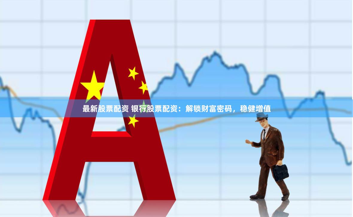 最新股票配资 银行股票配资：解锁财富密码，稳健增值