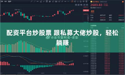配资平台炒股票 跟私募大佬炒股，轻松躺赚