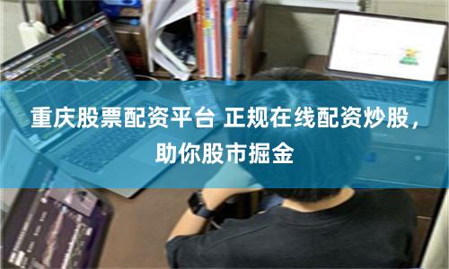 重庆股票配资平台 正规在线配资炒股，助你股市掘金