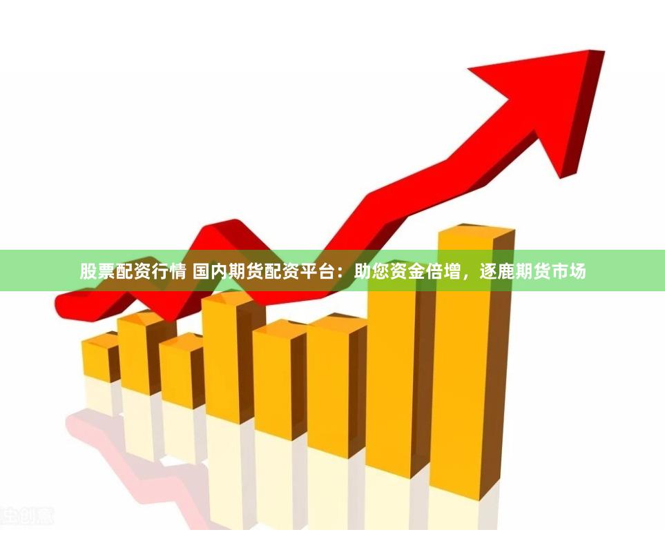 股票配资行情 国内期货配资平台：助您资金倍增，逐鹿期货市场