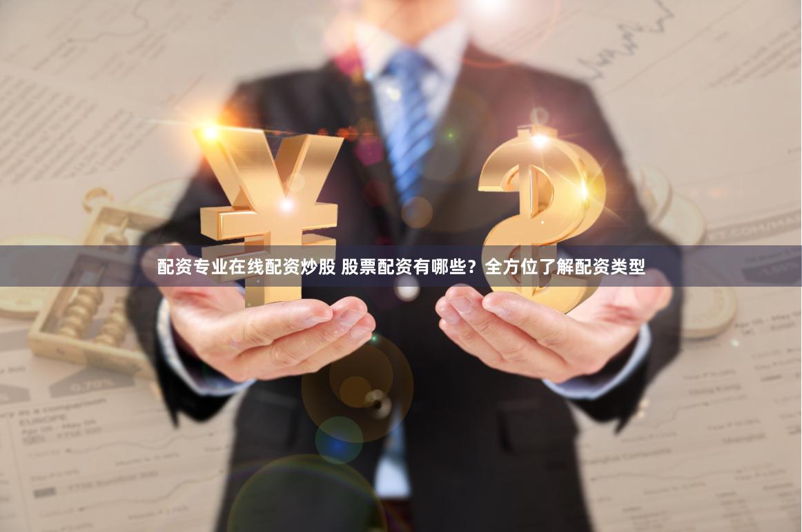 配资专业在线配资炒股 股票配资有哪些？全方位了解配资类型