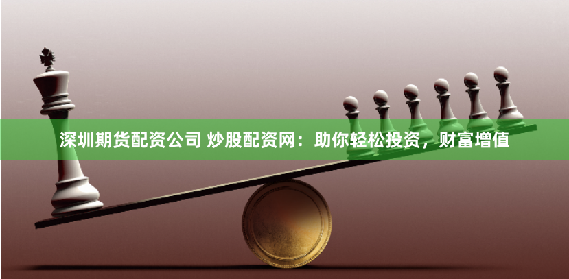深圳期货配资公司 炒股配资网：助你轻松投资，财富增值