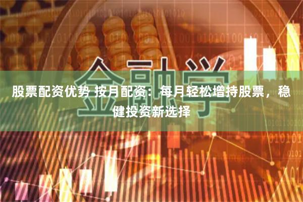 股票配资优势 按月配资：每月轻松增持股票，稳健投资新选择