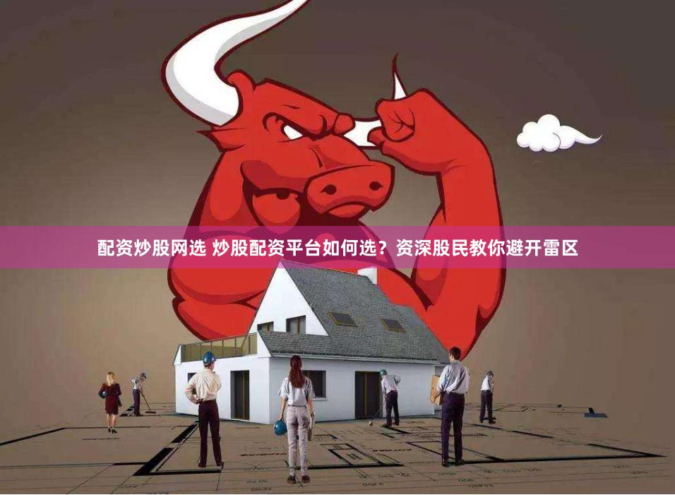 配资炒股网选 炒股配资平台如何选?资深股民教你避开雷区