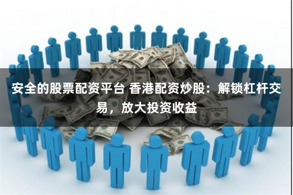 安全的股票配资平台 香港配资炒股：解锁杠杆交易，放大投资收益