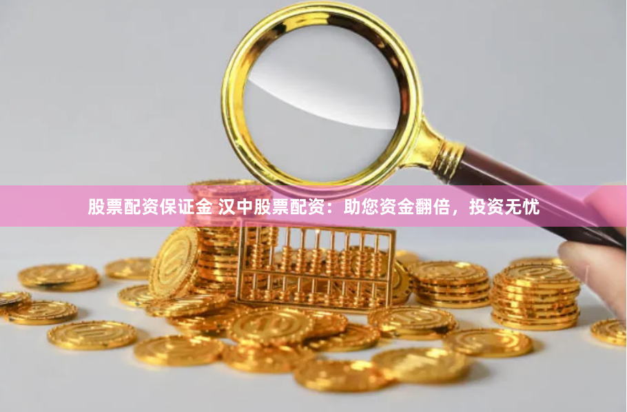 股票配资保证金 汉中股票配资：助您资金翻倍，投资无忧