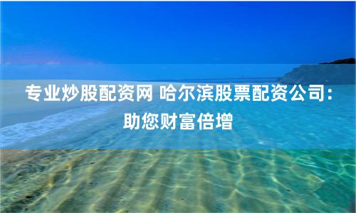专业炒股配资网 哈尔滨股票配资公司:助您财富倍增
