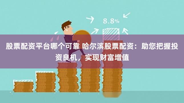 股票配资平台哪个可靠 哈尔滨股票配资：助您把握投资良机，实现财富增值